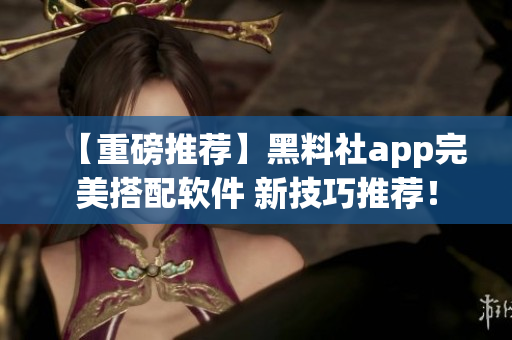 【重磅推荐】黑料社app完美搭配软件 新技巧推荐！