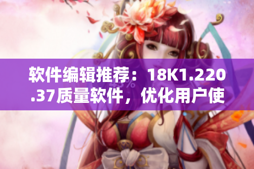 软件编辑推荐：18K1.220.37质量软件，优化用户使用体验