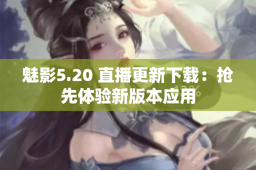 魅影5.20 直播更新下载：抢先体验新版本应用