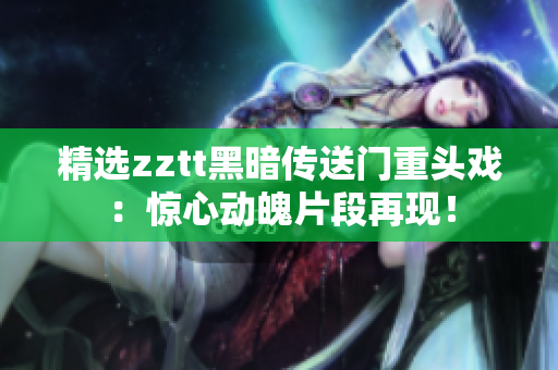 精选zztt黑暗传送门重头戏：惊心动魄片段再现！