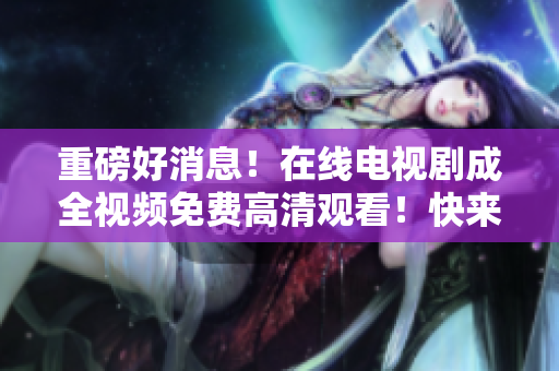 重磅好消息！在线电视剧成全视频免费高清观看！快来体验吧！
