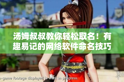 汤姆叔叔教你轻松取名！有趣易记的网络软件命名技巧大揭秘！