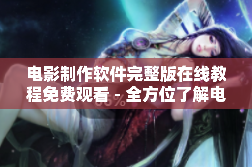 电影制作软件完整版在线教程免费观看 - 全方位了解电影后期制作技能