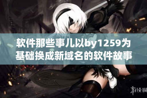 软件那些事儿以by1259为基础换成新域名的软件故事