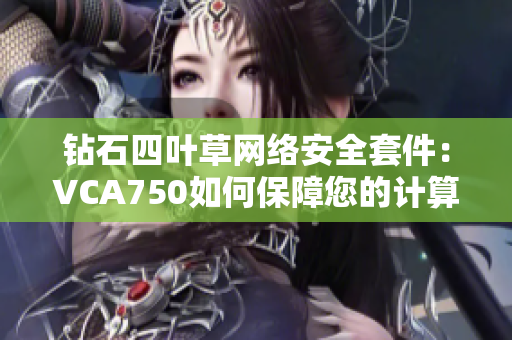 钻石四叶草网络安全套件：VCA750如何保障您的计算机安全