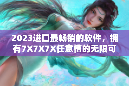 2023进口最畅销的软件，拥有7X7X7X任意槽的无限可能！