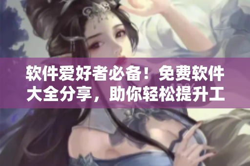 软件爱好者必备！免费软件大全分享，助你轻松提升工作效率！