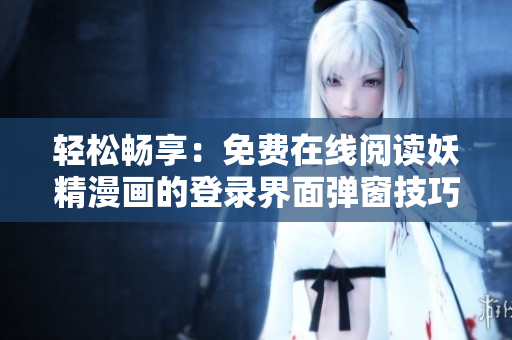 轻松畅享：免费在线阅读妖精漫画的登录界面弹窗技巧分享