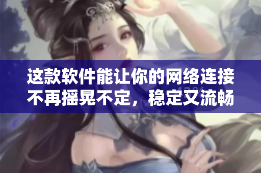 这款软件能让你的网络连接不再摇晃不定，稳定又流畅！