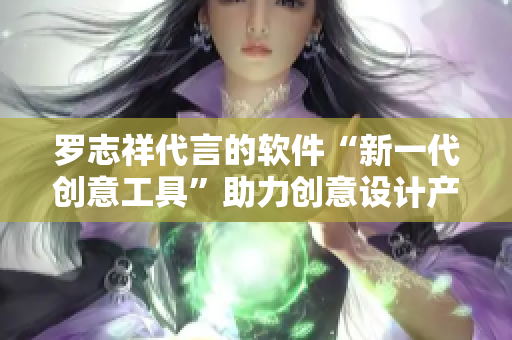 罗志祥代言的软件“新一代创意工具”助力创意设计产业发展