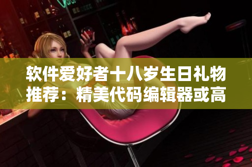 软件爱好者十八岁生日礼物推荐：精美代码编辑器或高性能游戏软件