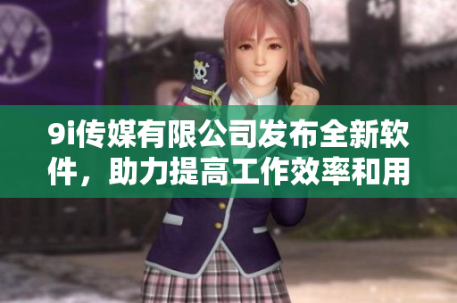 9i传媒有限公司发布全新软件，助力提高工作效率和用户体验