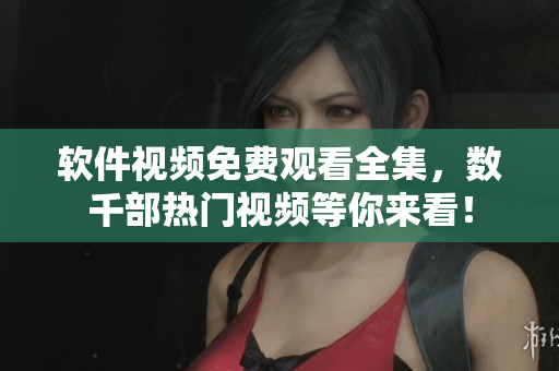 软件视频免费观看全集，数千部热门视频等你来看！