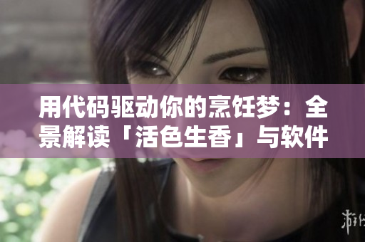 用代码驱动你的烹饪梦：全景解读「活色生香」与软件的奇妙结合
