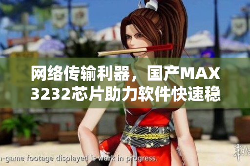 网络传输利器，国产MAX3232芯片助力软件快速稳定连接