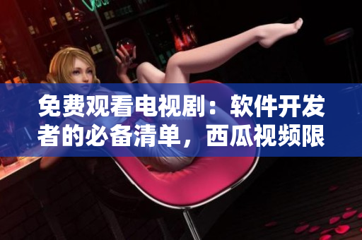 免费观看电视剧：软件开发者的必备清单，西瓜视频限时免费！