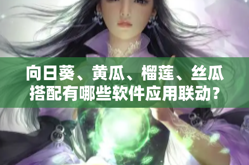 向日葵、黄瓜、榴莲、丝瓜搭配有哪些软件应用联动？