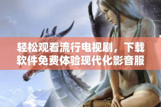 轻松观看流行电视剧，下载软件免费体验现代化影音服务