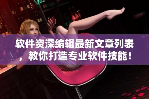 软件资深编辑最新文章列表，教你打造专业软件技能！