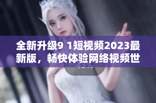 全新升级9 1短视频2023最新版，畅快体验网络视频世界