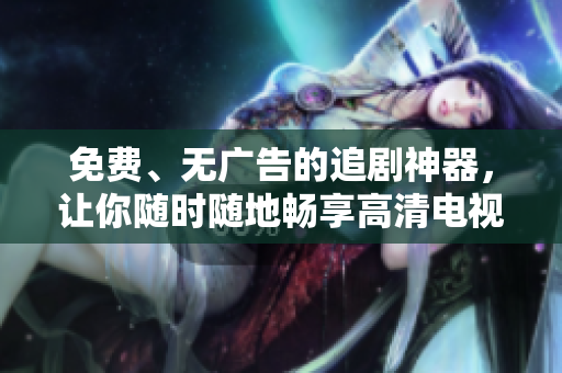 免费、无广告的追剧神器，让你随时随地畅享高清电视剧，电影等流媒体。