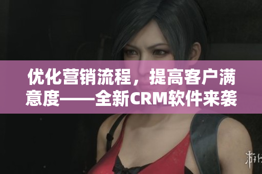 优化营销流程，提高客户满意度——全新CRM软件来袭！