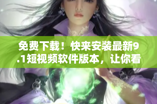 免费下载！快来安装最新9.1短视频软件版本，让你看到更多精彩内容！