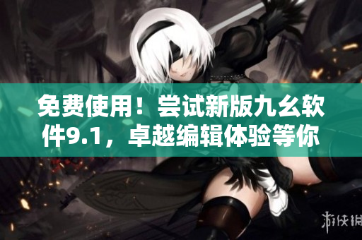 免费使用！尝试新版九幺软件9.1，卓越编辑体验等你来体验！
