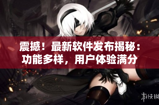 震撼！最新软件发布揭秘：功能多样，用户体验满分