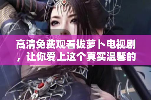 高清免费观看拔萝卜电视剧，让你爱上这个真实温馨的田园故事！