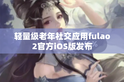 轻量级老年社交应用fulao2官方iOS版发布
