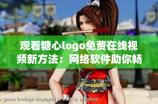观看糖心logo免费在线视频新方法：网络软件助你畅享视觉盛宴！