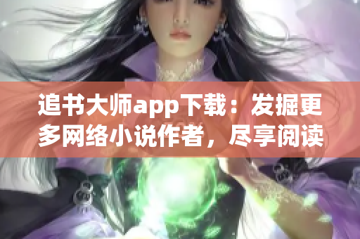 追书大师app下载：发掘更多网络小说作者，尽享阅读盛宴