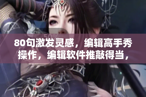 80句激发灵感，编辑高手秀操作，编辑软件推敲得当，撩到读者内心深处