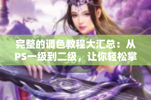 完整的调色教程大汇总：从PS一级到二级，让你轻松掌握调色技巧