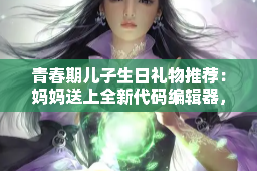 青春期儿子生日礼物推荐：妈妈送上全新代码编辑器，助力编程之路