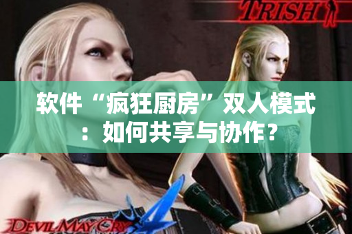软件“疯狂厨房”双人模式：如何共享与协作？