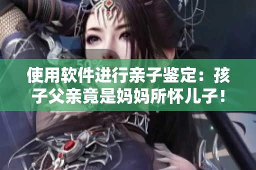 使用软件进行亲子鉴定：孩子父亲竟是妈妈所怀儿子！