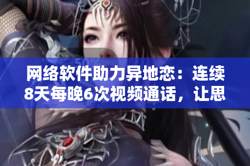 网络软件助力异地恋：连续8天每晚6次视频通话，让思念化为亲密接触