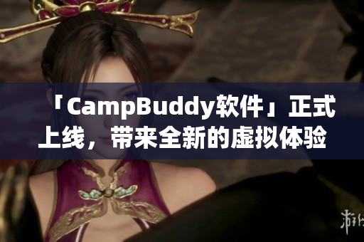 「CampBuddy软件」正式上线，带来全新的虚拟体验！
