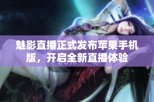 魅影直播正式发布苹果手机版，开启全新直播体验