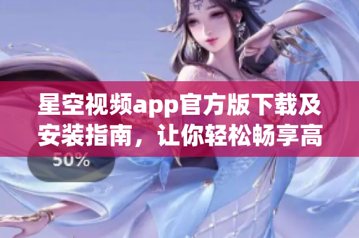 星空视频app官方版下载及安装指南，让你轻松畅享高质量网络影视！