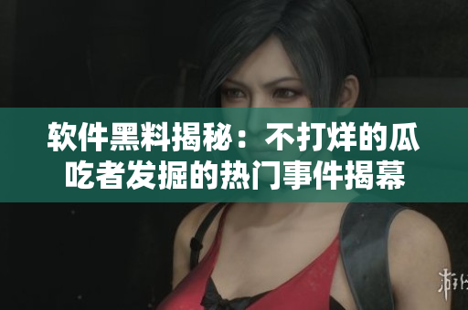 软件黑料揭秘：不打烊的瓜吃者发掘的热门事件揭幕