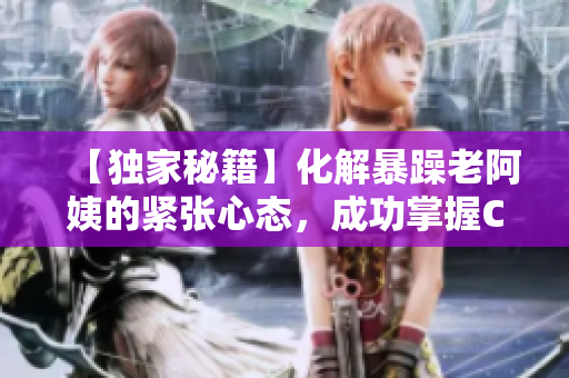 【独家秘籍】化解暴躁老阿姨的紧张心态，成功掌握CSGO技巧