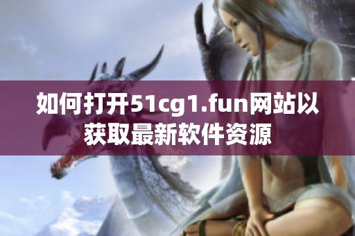 如何打开51cg1.fun网站以获取最新软件资源