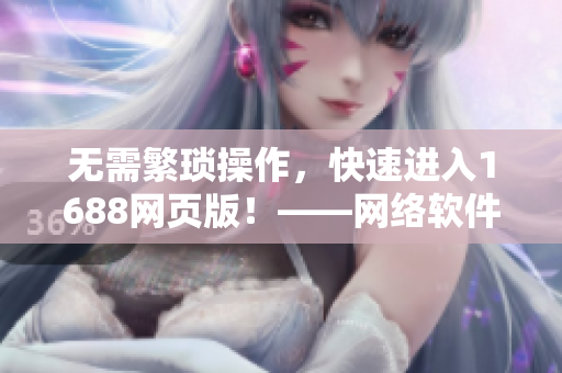 无需繁琐操作，快速进入1688网页版！——网络软件中的1688入口解决方案