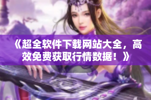 《超全软件下载网站大全，高效免费获取行情数据！》