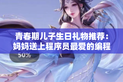 青春期儿子生日礼物推荐：妈妈送上程序员最爱的编程工具，助力孩子梦想实现