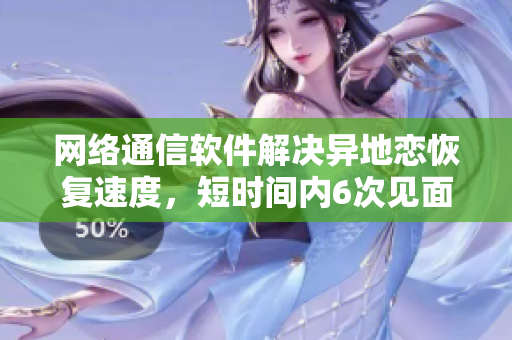 网络通信软件解决异地恋恢复速度，短时间内6次见面成为可能！