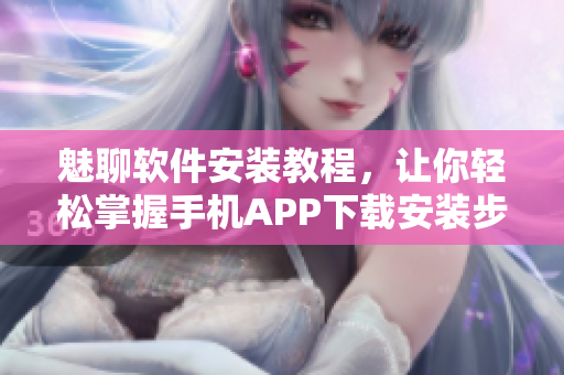 魅聊软件安装教程，让你轻松掌握手机APP下载安装步骤